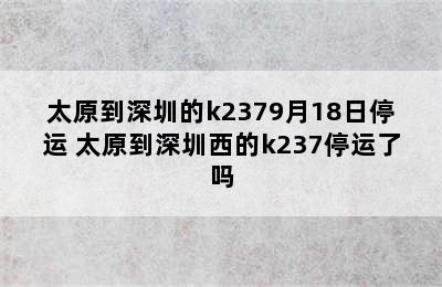 太原到深圳的k2379月18日停运 太原到深圳西的k237停运了吗